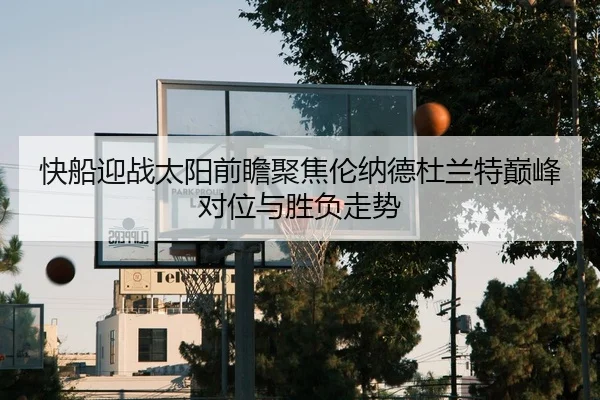 快船迎战太阳前瞻聚焦伦纳德杜兰特巅峰对位与胜负走势