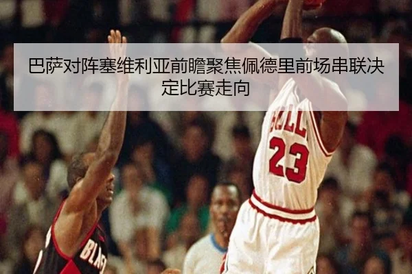 巴萨对阵塞维利亚前瞻聚焦佩德里前场串联决定比赛走向