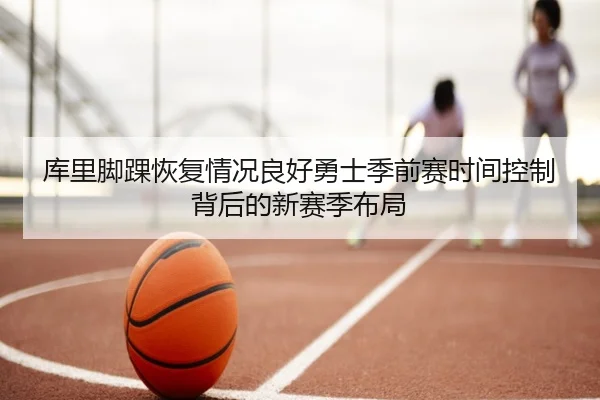 库里脚踝恢复情况良好勇士季前赛时间控制背后的新赛季布局