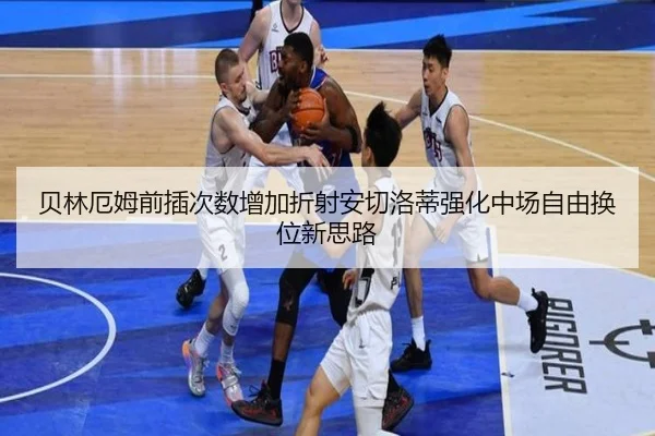 贝林厄姆前插次数增加折射安切洛蒂强化中场自由换位新思路