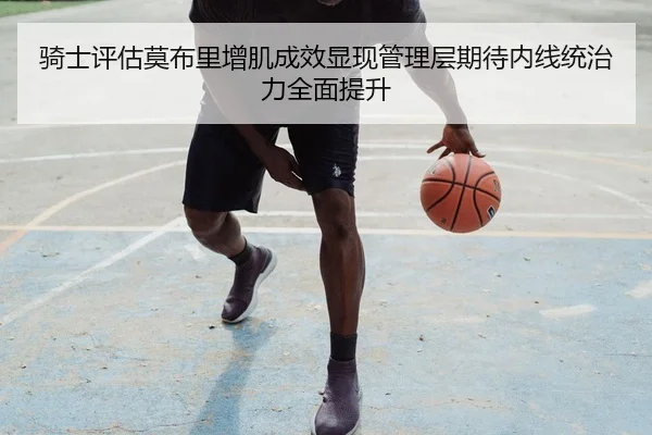 骑士评估莫布里增肌成效显现管理层期待内线统治力全面提升